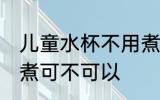 儿童水杯不用煮可以吗 儿童水杯不用煮可不可以