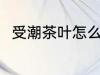 受潮茶叶怎么办 受潮茶叶如何处理