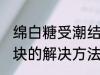 绵白糖受潮结块怎么办 绵白糖受潮结块的解决方法