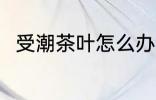 受潮茶叶怎么办 受潮茶叶如何处理