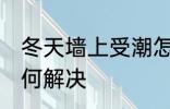 冬天墙上受潮怎么办 冬天墙上受潮如何解决