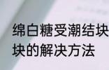 绵白糖受潮结块怎么办 绵白糖受潮结块的解决方法