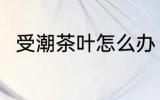 受潮茶叶怎么办 受潮茶叶如何处理