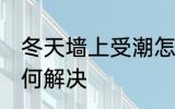 冬天墙上受潮怎么办 冬天墙上受潮如何解决