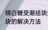 绵白糖受潮结块怎么办 绵白糖受潮结块的解决方法
