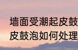 墙面受潮起皮鼓泡怎么办 墙面受潮起皮鼓泡如何处理