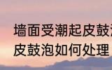 墙面受潮起皮鼓泡怎么办 墙面受潮起皮鼓泡如何处理