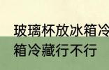 玻璃杯放冰箱冷藏可以吗 玻璃杯放冰箱冷藏行不行