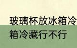 玻璃杯放冰箱冷藏可以吗 玻璃杯放冰箱冷藏行不行