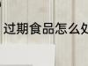 过期食品怎么处理 过期食品如何处理