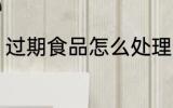 过期食品怎么处理 过期食品如何处理