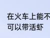 在火车上能不能带活虾 在火车上可不可以带活虾