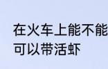 在火车上能不能带活虾 在火车上可不可以带活虾