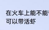 在火车上能不能带活虾 在火车上可不可以带活虾