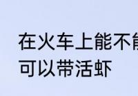 在火车上能不能带活虾 在火车上可不可以带活虾