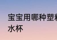 宝宝用哪种塑料水杯 宝宝用什么塑料水杯