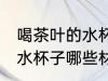 喝茶叶的水杯子什么材质好 喝茶叶的水杯子哪些材质可以