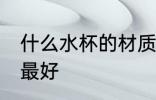 什么水杯的材质最好 哪些水杯的材质最好