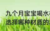 九个月宝宝喝水杯什么材质好 给宝宝选择哪种材质的水杯