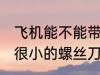 飞机能不能带很小的螺丝刀 飞机能带很小的螺丝刀吗