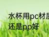水杯用pc材质还是pp 水杯用pc材质还是pp好