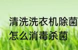 清洗洗衣机除菌的方法是什么 洗衣机怎么消毒杀菌