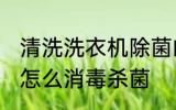 清洗洗衣机除菌的方法是什么 洗衣机怎么消毒杀菌