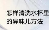 怎样清洗水杯里的异味儿 清洗水杯里的异味儿方法
