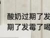 酸奶过期了发霉了喝了怎么办 酸奶过期了发霉了喝了有害吗