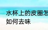 水杯上的皮圈怎么去味 水杯上的皮圈如何去味