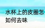 水杯上的皮圈怎么去味 水杯上的皮圈如何去味