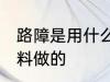 路障是用什么材料做的 路障用什么材料做的