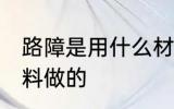 路障是用什么材料做的 路障用什么材料做的