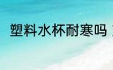 塑料水杯耐寒吗 塑料水杯耐不耐寒