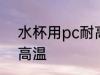 水杯用pc耐高温吗 水杯用pc耐不耐高温
