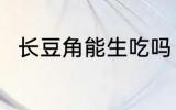 长豆角能生吃吗 长豆角可以生吃吗