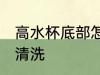 高水杯底部怎么清洗 高水杯底部如何清洗