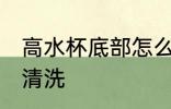 高水杯底部怎么清洗 高水杯底部如何清洗