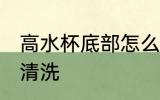 高水杯底部怎么清洗 高水杯底部如何清洗