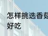 怎样挑选香菇才好吃 如何挑选香菇才好吃